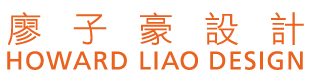 廖子豪設計Howard Liao Design  - ｜室內設計Interior Design｜建築設計Conceptual Mater Planning｜產品設計Product Design｜燈光設計Lighting Design｜視覺設計Graphic Design｜藝術工藝設計Artisanal Collection